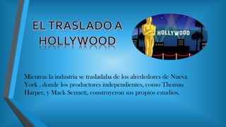 • Mientras la industria se trasladaba de los alrededores de Nueva
York , donde los productores independientes, como Thomas
Harper, y Mack Sennett, construyeron sus propios estudios.
 