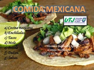 a) Cocina mexicana.
b) Enchiladas.
c) Tacos
d) Mole.
e) Pozole
f) Dulces.
g) Salsas.
Verónica Ballesteros Aguilar.
«Comida Mexicana».
21/03/2017
Informática
 