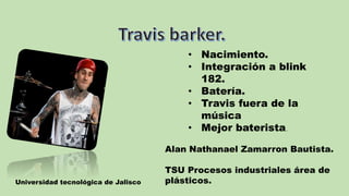 • Nacimiento.
• Integración a blink
182.
• Batería.
• Travis fuera de la
música
• Mejor baterista.
Alan Nathanael Zamarron Bautista.
TSU Procesos industriales área de
plásticos.Universidad tecnológica de Jalisco
 