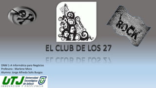 EL CLUB DE LOS 27
DNM 1-A Informática para Negócios
Profesora : Marlene Mora
Alumno: Jorge Alfredo Solis Burgos
 