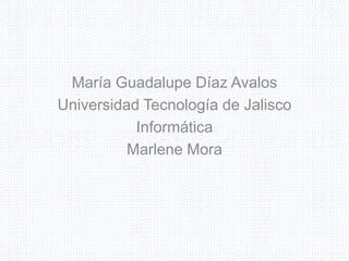 María Guadalupe Díaz Avalos
Universidad Tecnología de Jalisco
Informática
Marlene Mora
 