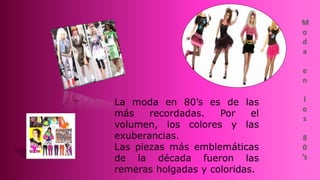 La moda en 80’s es de las
más recordadas. Por el
volumen, los colores y las
exuberancias.
Las piezas más emblemáticas
de la década fueron las
remeras holgadas y coloridas.
 