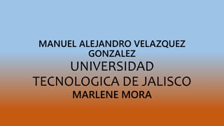 MANUEL ALEJANDRO VELAZQUEZ
GONZALEZ
UNIVERSIDAD
TECNOLOGICA DE JALISCO
MARLENE MORA
 