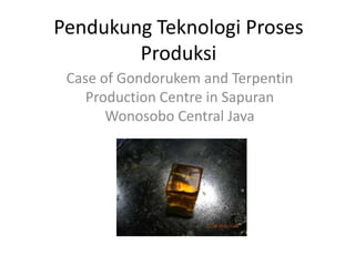 Pendukung Teknologi Proses Produksi Case of Gondorukem and Terpentin Production Centre in Sapuran Wonosobo Central Java 