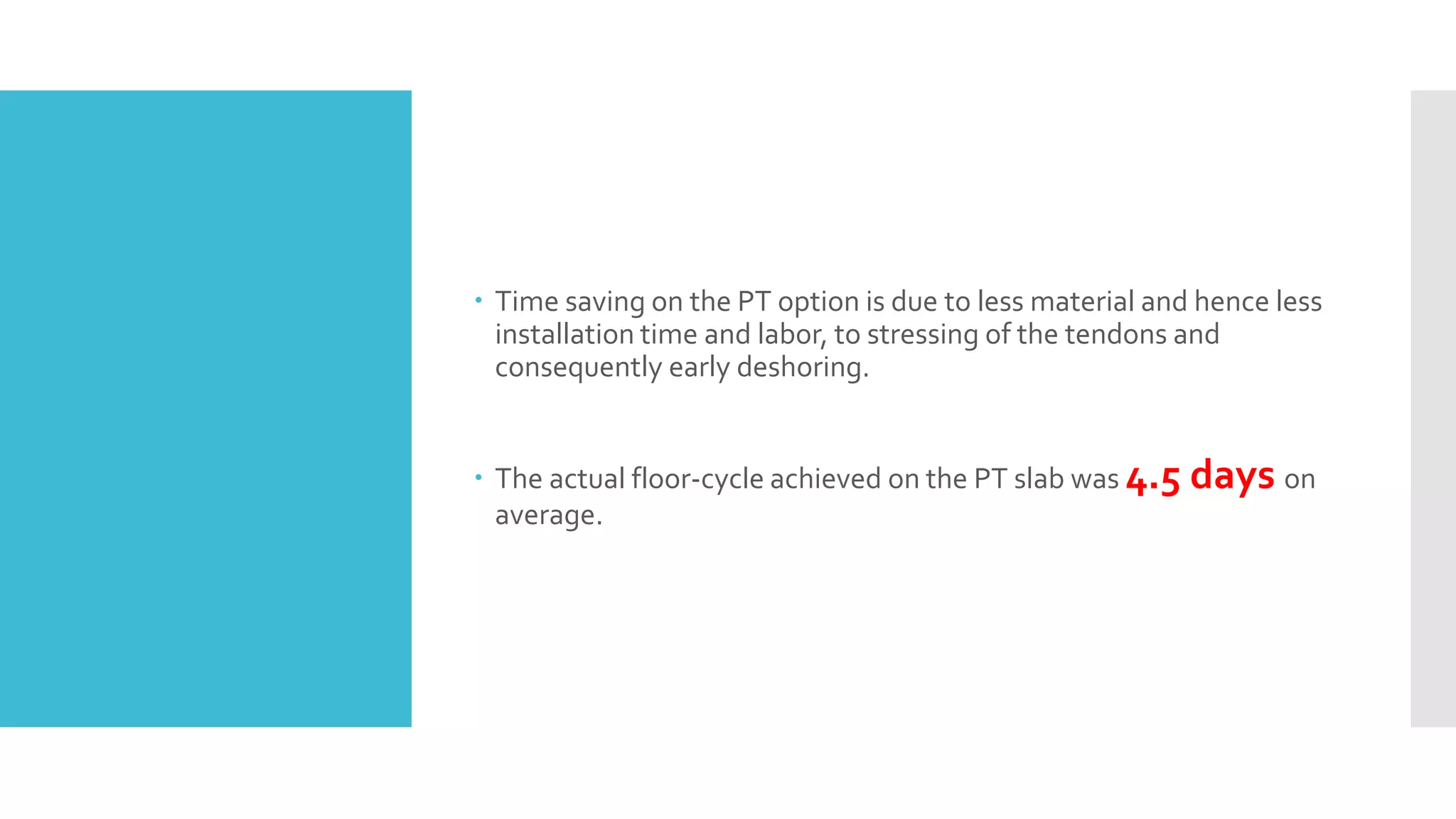  Time saving on the PT option is due to less material and hence less
installation time and labor, to stressing of the tendons and
consequently early deshoring.
 The actual floor-cycle achieved on the PT slab was 4.5 days on
average.
 