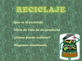 •Que es el reciclaje

•Ciclo de vida de un producto

•¿Cómo puedo reciclar?

•Hagamos conciencia.
 