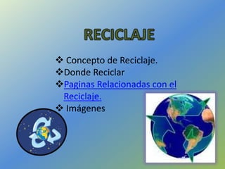  Concepto de Reciclaje.
Donde Reciclar
Paginas Relacionadas con el
 Reciclaje.
 Imágenes
 