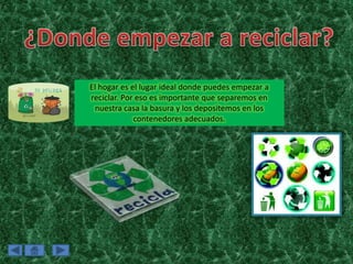 El hogar es el lugar ideal donde puedes empezar a
reciclar. Por eso es importante que separemos en
 nuestra casa la basura y los depositemos en los
             contenedores adecuados.
 