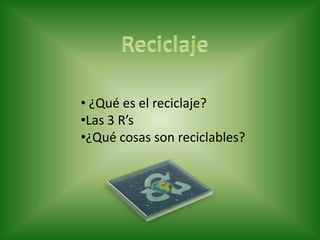 • ¿Qué es el reciclaje?
•Las 3 R’s
•¿Qué cosas son reciclables?
 