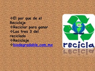 El por que de el
Reciclaje
Reciclar para ganar
Las tres 3 del
reciclado
Reciclaje
biodegradable.com.mx
 