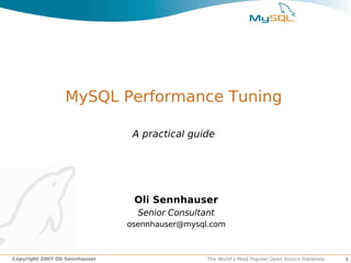 MySQL Performance Tuning

                                 A practical guide




                                 Oli Sennhauser
                                  Senior Consultant
                                osennhauser@mysql.com



Copyright 2007 Oli Sennhauser                    The World’s Most Popular Open Source Database   1
 