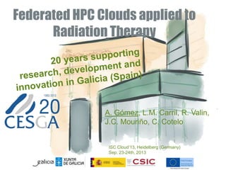 Federated HPC Clouds applied to
Radiation Therapy
A. Gómez, L.M. Carril, R. Valin,
J.C. Mouriño, C. Cotelo
ISC Cloud‘13, Heidelberg (Germany)
Sep. 23-24th, 2013
 
