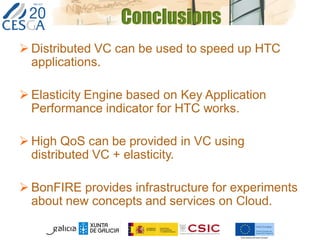 Conclusions
 Distributed VC can be used to speed up HTC
applications.
 Elasticity Engine based on Key Application
Performance indicator for HTC works.
 High QoS can be provided in VC using
distributed VC + elasticity.
 BonFIRE provides infrastructure for experiments
about new concepts and services on Cloud.
 