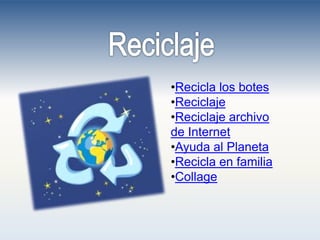 •Recicla los botes
•Reciclaje
•Reciclaje archivo
de Internet
•Ayuda al Planeta
•Recicla en familia
•Collage
 
