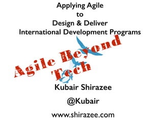 Applying Agile 
to 
Design & Deliver 
International Development Programs Agile Beyond 
Tech 
Kubair Shirazee 
@Kubair 
www.shirazee.com 
 