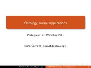 Ontology Aware Applications


         Portuguese Perl Workshop 2011


      Nuno Carvalho <smash@cpan.org>




Nuno Carvalho <smash@cpan.org>   PtPW2011: Ontology Aware Applications   1
 