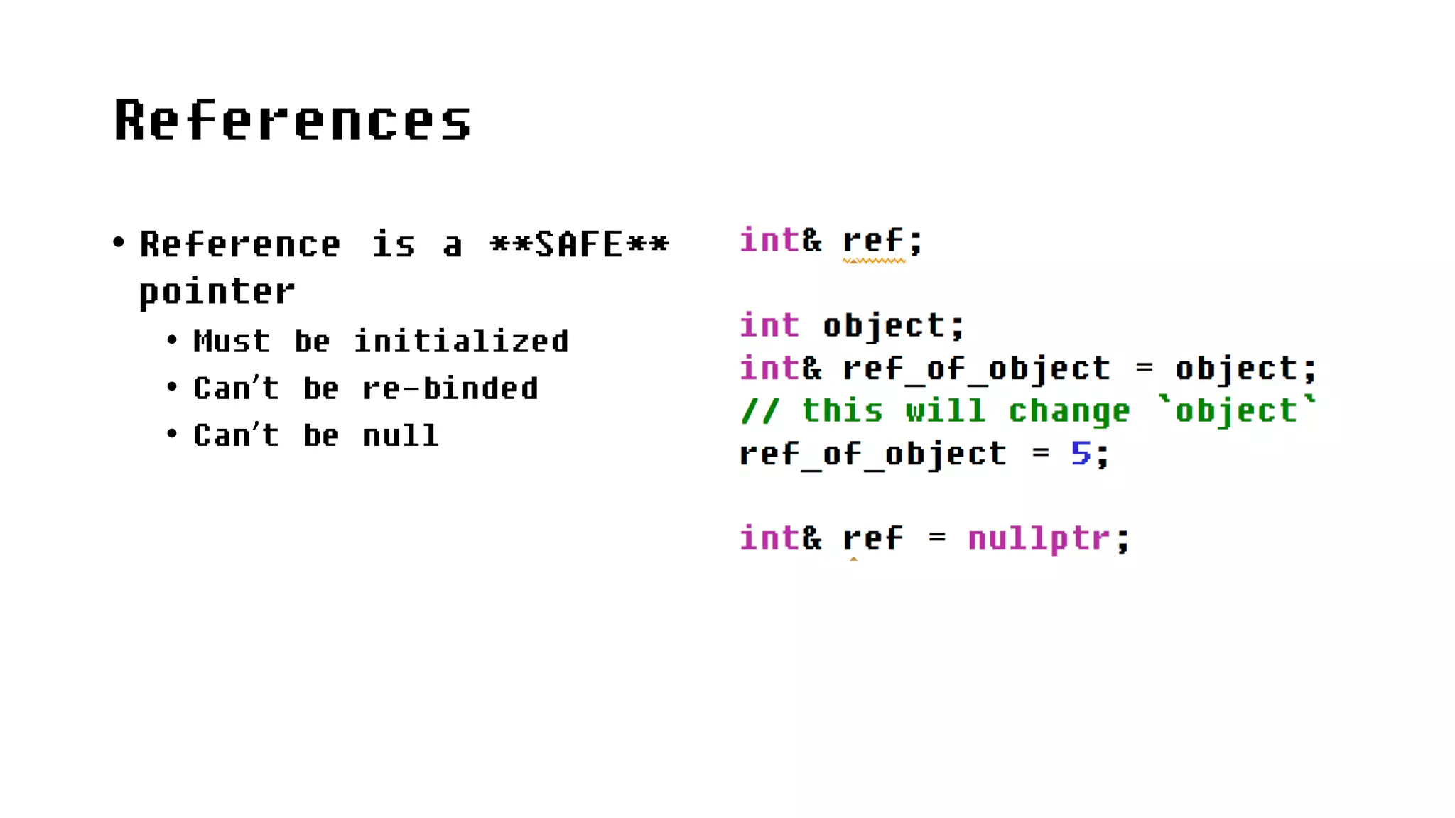 References
• Reference is a **SAFE**
pointer
• Must be initialized
• Can’t be re-binded
• Can’t be null
 
