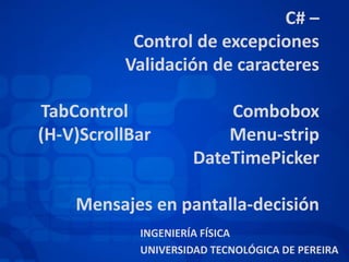 C# –
Control de excepciones
Validación de caracteres
TabControl Combobox
(H-V)ScrollBar Menu-strip
DateTimePicker
Mensajes en pantalla-decisión
INGENIERÍA FÍSICA
UNIVERSIDAD TECNOLÓGICA DE PEREIRA
 