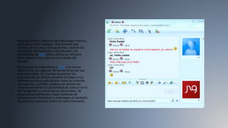 Muchos utilizan Internet para descargar música,
películas y otros trabajos. Hay fuentes que
cobran por su uso y otras gratuitas, usando los
servidores centralizados y distribuidos, las
tecnologías de P2P. Otros utilizan la red para
tener acceso a las noticias y el estado del
tiempo.
La mensajería instantánea o chat y el correo
electrónico son algunos de los servicios de uso
más extendido. En muchas ocasiones los
proveedores de dichos servicios brindan a sus
afiliados servicios adicionales como la creación
de espacios y perfiles públicos en donde los
internautas tienen la posibilidad de colocar en la
red fotografías y comentarios personales. Se
especula actualmente si tales sistemas de
comunicación fomentan o restringen el contacto
de persona a persona entre los seres humanos
 