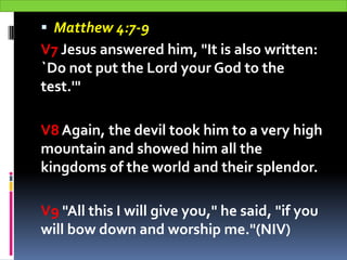  Matthew 4:7-9
V7 Jesus answered him, "It is also written:
`Do not put the Lord your God to the
test.'"
V8 Again, the dev...