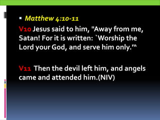  Matthew 4:10-11
V10 Jesus said to him, "Away from me,
Satan! For it is written: `Worship the
Lord your God, and serve hi...