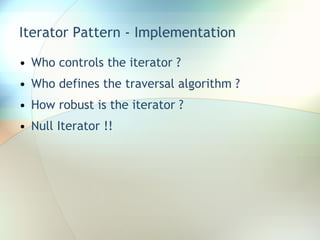 Iterator Pattern - Implementation Who controls the iterator ? Who defines the traversal algorithm ? How robust is the iterator ? Null Iterator !! 