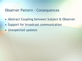 Observer Pattern - Consequences Abstract Coupling between Subject & Observer Support for broadcast communication Unexpected updates 