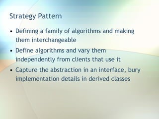 Strategy Pattern Defining a family of algorithms and making them interchangeable Define algorithms and vary them independently from clients that use it Capture the abstraction in an interface, bury implementation details in derived classes 