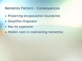 Memento Pattern - Consequences Preserving encapsulation boundaries Simplifies Originator May be expensive Hidden costs in maintaining mementos 
