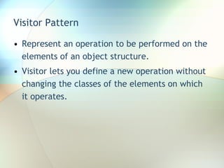 Visitor Pattern Represent an operation to be performed on the elements of an object structure.  Visitor lets you define a new operation without changing the classes of the elements on which it operates. 
