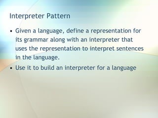 Interpreter Pattern Given a language, define a representation for its grammar along with an interpreter that uses the representation to interpret sentences in the language. Use it to build an interpreter for a language 