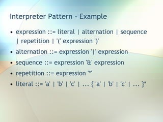 Interpreter Pattern - Example expression ::= literal | alternation | sequence | repetition | '(' expression ')' alternation ::= expression '|' expression sequence ::= expression '&' expression repetition ::= expression '*' literal ::= 'a' | 'b' | 'c' | ... { 'a' | 'b' | 'c' | ... }* 