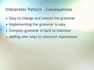 Interpreter Pattern - Consequences Easy to change and extend the grammar Implementing the grammar is easy Complex grammar is hard to maintain Adding new ways to interpret expressions 