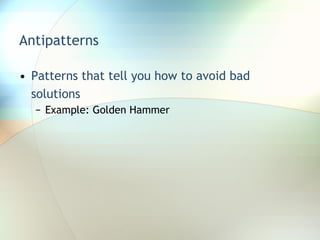 Antipatterns Patterns that tell you how to avoid bad solutions Example: Golden Hammer 