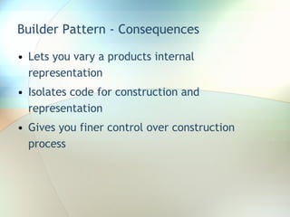 Builder Pattern - Consequences Lets you vary a products internal representation Isolates code for construction and representation Gives you finer control over construction process 