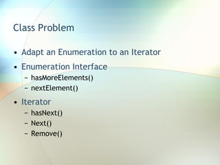 Class Problem Adapt an Enumeration to an Iterator Enumeration Interface hasMoreElements() nextElement() Iterator hasNext() Next() Remove() 