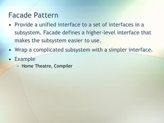Facade Pattern Provide a unified interface to a set of interfaces in a subsystem. Facade defines a higher-level interface that makes the subsystem easier to use. Wrap a complicated subsystem with a simpler interface. Example Home Theatre, Compiler 