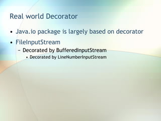 Real world Decorator Java.io package is largely based on decorator FileInputStream Decorated by BufferedInputStream Decorated by LineNumberInputStream 