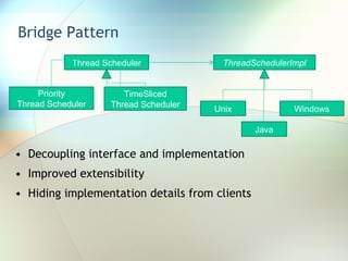 Bridge Pattern Decoupling interface and implementation Improved extensibility Hiding implementation details from clients Thread Scheduler Priority Thread Scheduler Windows TimeSliced Thread Scheduler Unix ThreadSchedulerImpl Java 
