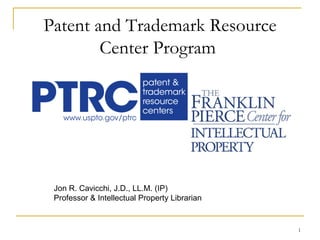 Patent and Trademark Resource Center Program   Jon R. Cavicchi, J.D., LL.M. (IP) Professor & Intellectual Property Librarian 