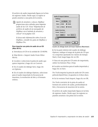 El archivo de audio importado figura en la lista
de regiones Audio. Desde aquí, la región se
puede arrastrar a una pista de la sesión.

     Aparte de arrastrar y colocar, DigiBase
     proporciona otros métodos para importar
     audio de los CD. Véase "Importación de
     archivos de audio de un navegador de
     DigiBase con el método de arrastrar y
     colocar" en la página 122.

     Si desea más información sobre el uso de
     DigiBase, consulte las guías de DigiBase y
     DigiBase Pro.

Para importar una pista de audio de un CD             Cuadro de diálogo Audio CD Import Options (Macintosh)
(Mac OS 9):
                                                      6 En la parte inferior del cuadro de diálogo
1 Introduzca el CD en la unidad de CD-ROM.
                                                      Options, indique el rango de la pista de CD que
2 Elija Movie > Import Audio From Other               va a importar ajustando los valores de tiempo
Movie.                                                Start y End; luego haga clic en OK.

3 Localice y seleccione la pista de audio que         7 Para oír una pista de CD antes de importarla,
quiere importar y haga clic en Convert.               utilice los botones Play y Stop.

4 En el cuadro de diálogo Save, haga clic             8 Localice un destino para el audio importado y
en Options.                                           haga clic en Save.

5 En el cuadro de diálogo Options, seleccione         Pro Tools importa la pista de audio de CD como
para el audio importado la frecuencia de              película QuickTime y la guarda en el disco duro.
muestreo, la resolución de bits y el formato
                                                      9 En la ventana Track Import, haga clic en OK.
estéreo.
                                                      Pro Tools convierte de la pista de audio al
                                                      formato de archivo de audio, profundidad de
                                                      bits y frecuencia de muestreo de la sesión.

                                                      El archivo de audio importado figura en la lista
                                                      de regiones Audio. Desde aquí, las regiones se
                                                      pueden arrastrar a las pistas de la sesión.




                                                   Capítulo 9: Importación y exportación de datos de sesión   123
 