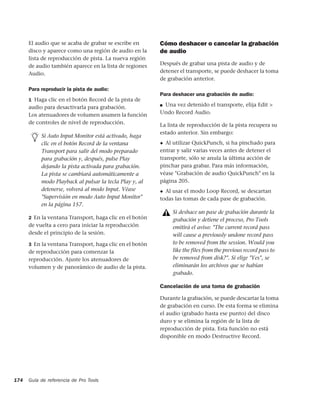 El audio que se acaba de grabar se escribe en      Cómo deshacer o cancelar la grabación
      disco y aparece como una región de audio en la     de audio
      lista de reproducción de pista. La nueva región
      de audio también aparece en la lista de regiones   Después de grabar una pista de audio y de
      Audio.                                             detener el transporte, se puede deshacer la toma
                                                         de grabación anterior.
      Para reproducir la pista de audio:
                                                         Para deshacer una grabación de audio:
      1 Haga clic en el botón Record de la pista de
      audio para desactivarla para grabación.            ■Una vez detenido el transporte, elija Edit >
      Los atenuadores de volumen asumen la función       Undo Record Audio.
      de controles de nivel de reproducción.             La lista de reproducción de la pista recupera su
                                                         estado anterior. Sin embargo:
           Si Auto Input Monitor está activado, haga
           clic en el botón Record de la ventana         ◆ Al utilizar QuickPunch, si ha pinchado para

           Transport para salir del modo preparado       entrar y salir varias veces antes de detener el
           para grabación y, después, pulse Play         transporte, sólo se anula la última acción de
           dejando la pista activada para grabación.     pinchar para grabar. Para más información,
           La pista se cambiará automáticamente a        véase "Grabación de audio QuickPunch" en la
           modo Playback al pulsar la tecla Play y, al   página 205.
           detenerse, volverá al modo Input. Véase       ◆ Al usar el modo Loop Record, se descartan
           "Supervisión en modo Auto Input Monitor"      todas las tomas de cada pase de grabación.
           en la página 157.
                                                              Si deshace un pase de grabación durante la
      2 En la ventana Transport, haga clic en el botón        grabación y detiene el proceso, Pro Tools
      de vuelta a cero para iniciar la reproducción           emitirá el aviso: "The current record pass
      desde el principio de la sesión.                        will cause a previously undone record pass
      3 En la ventana Transport, haga clic en el botón        to be removed from the session. Would you
      de reproducción para comenzar la                        like the files from the previous record pass to
      reproducción. Ajuste los atenuadores de                 be removed from disk?". Si elige "Yes", se
      volumen y de panorámico de audio de la pista.           eliminarán los archivos que se habían
                                                              grabado.

                                                         Cancelación de una toma de grabación

                                                         Durante la grabación, se puede descartar la toma
                                                         de grabación en curso. De esta forma se elimina
                                                         el audio (grabado hasta ese punto) del disco
                                                         duro y se elimina la región de la lista de
                                                         reproducción de pista. Esta función no está
                                                         disponible en modo Destructive Record.




174   Guía de referencia de Pro Tools
 