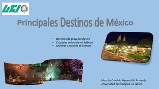 • Destinos de playa en México
• Ciudades coloniales en México
• Grandes Ciudades de México
Eduardo Osvaldo Hermosillo Armenta
Universidad Tecnológica De Jalisco
 