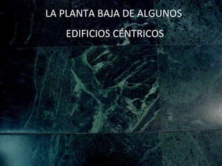 LA PLANTA BAJA DE ALGUNOS  EDIFICIOS CÉNTRICOS 