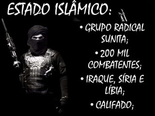 ESTADO ISLÂMICO:
• GRUPO RADICAL
SUNITA;
• 200 MIL
COMBATENTES;
• IRAQUE, SÍRIA E
LÍBIA;
• CALIFADO;
 