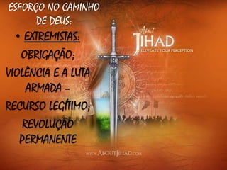 ESFORÇO NO CAMINHO
DE DEUS:
• EXTREMISTAS:
OBRIGAÇÃO;
VIOLÊNCIA E A LUTA
ARMADA –
RECURSO LEGÍTIMO;
REVOLUÇÃO
PERMANENTE
 
