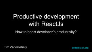 Productive development
with ReactJs
How to boost developer’s productivity?
Tim Zadorozhniy betterstack.org
 