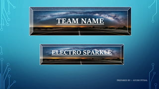 PREPARED BY :- AYUSH PITHAL
TEAM NAME
ELECTRO SPARKLE
 
