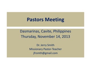 Pastors Meeting
Dasmarinas, Cavite, Philippines
Thursday, November 14, 2013
Dr. Jerry Smith
Missionary Pastor-Teacher
jfrsmth@gmail.com
 