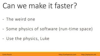 Carlo Pescio http://carlopescio.com http://eptacom.net
Can we make it faster?
- The weird one
- Some physics of software (run-time space)
- Use the physics, Luke
 